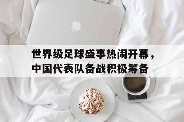 世界级足球盛事热闹开幕，中国代表队备战积极筹备