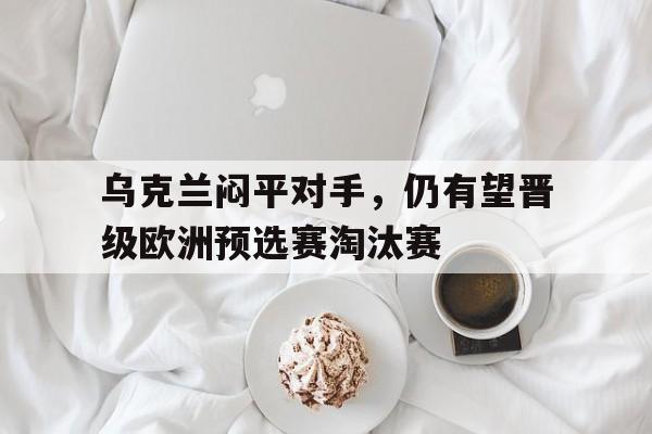 乌克兰闷平对手，仍有望晋级欧洲预选赛淘汰赛