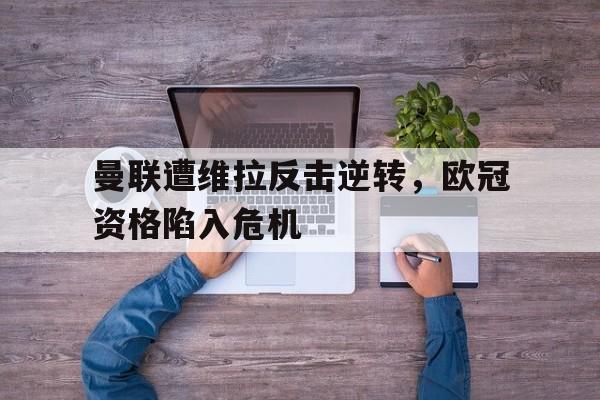 曼联遭维拉反击逆转，欧冠资格陷入危机