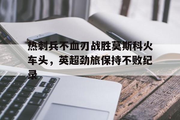 热刺兵不血刃战胜莫斯科火车头，英超劲旅保持不败纪录